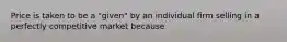 Price is taken to be a "given" by an individual firm selling in a perfectly competitive market because