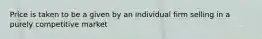 Price is taken to be a given by an individual firm selling in a purely competitive market