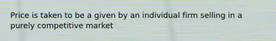 Price is taken to be a given by an individual firm selling in a purely competitive market