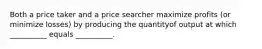 Both a price taker and a price searcher maximize profits (or minimize losses) by producing the quantityof output at which __________ equals __________.