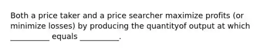 Both a price taker and a price searcher maximize profits (or minimize losses) by producing the quantityof output at which __________ equals __________.