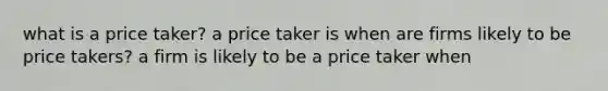 what is a price taker? a price taker is when are firms likely to be price takers? a firm is likely to be a price taker when