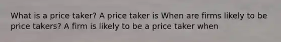 What is a price​ taker? A price taker is When are firms likely to be price​ takers? A firm is likely to be a price taker when