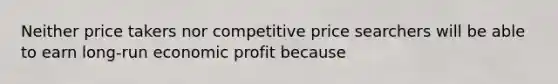 Neither price takers nor competitive price searchers will be able to earn long-run economic profit because