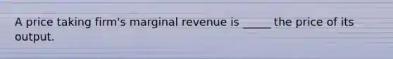 A price taking firm's marginal revenue is _____ the price of its output.