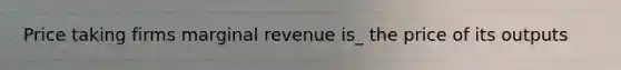 Price taking firms marginal revenue is_ the price of its outputs