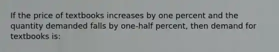 If the price of textbooks increases by one percent and the quantity demanded falls by one-half percent, then demand for textbooks is: