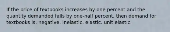 If the price of textbooks increases by one percent and the quantity demanded falls by one-half percent, then demand for textbooks is: negative. inelastic. elastic. unit elastic.