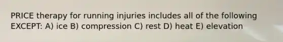 PRICE therapy for running injuries includes all of the following EXCEPT: A) ice B) compression C) rest D) heat E) elevation