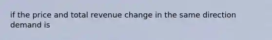 if the price and total revenue change in the same direction demand is