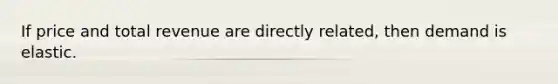 If price and total revenue are directly related, then demand is elastic.