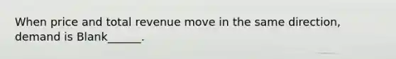 When price and total revenue move in the same direction, demand is Blank______.