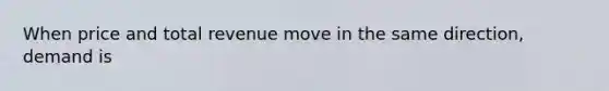 When price and total revenue move in the same direction, demand is