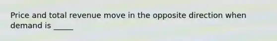 Price and total revenue move in the opposite direction when demand is _____