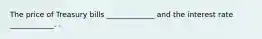 The price of Treasury bills _____________ and the interest rate ____________. .