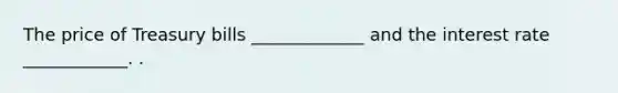 The price of Treasury bills _____________ and the interest rate ____________. .