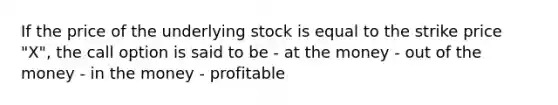 If the price of the underlying stock is equal to the strike price "X", the call option is said to be - at the money - out of the money - in the money - profitable