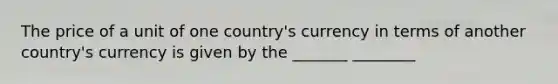 The price of a unit of one country's currency in terms of another country's currency is given by the _______ ________