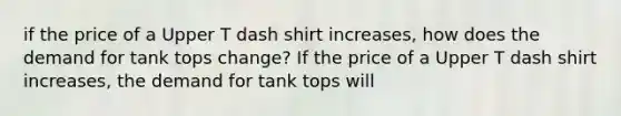 if the price of a Upper T dash shirt increases​, how does the demand for tank tops ​change? If the price of a Upper T dash shirt increases​, the demand for tank tops will