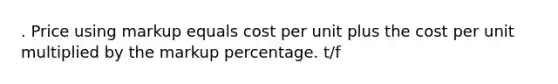 . Price using markup equals cost per unit plus the cost per unit multiplied by the markup percentage. t/f