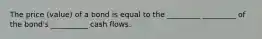 The price (value) of a bond is equal to the _________ _________ of the bond's __________ cash flows.