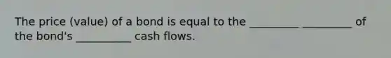 The price (value) of a bond is equal to the _________ _________ of the bond's __________ cash flows.