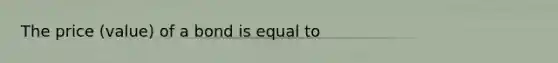 The price (value) of a bond is equal to