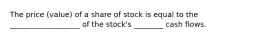 The price (value) of a share of stock is equal to the ___________________ of the stock's ________ cash flows.