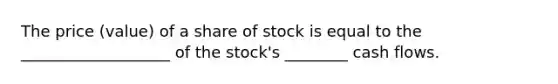 The price (value) of a share of stock is equal to the ___________________ of the stock's ________ cash flows.