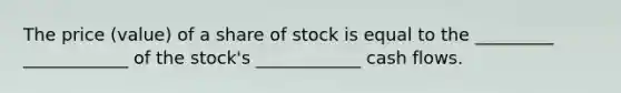 The price (value) of a share of stock is equal to the _________ ____________ of the stock's ____________ cash flows.