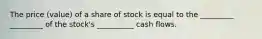 The price (value) of a share of stock is equal to the _________ _________ of the stock's __________ cash flows.