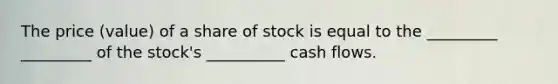 The price (value) of a share of stock is equal to the _________ _________ of the stock's __________ cash flows.