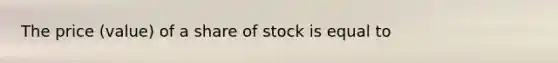 The price (value) of a share of stock is equal to