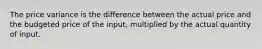 The price variance is the difference between the actual price and the budgeted price of the input, multiplied by the actual quantity of input.