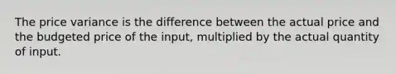 The price variance is the difference between the actual price and the budgeted price of the input, multiplied by the actual quantity of input.