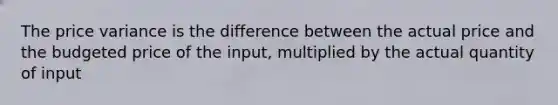 The price variance is the difference between the actual price and the budgeted price of the input, multiplied by the actual quantity of input