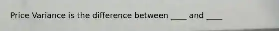 Price Variance is the difference between ____ and ____