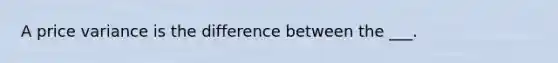 A price variance is the difference between the ___.