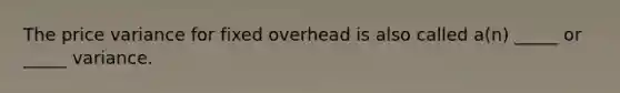 The price variance for fixed overhead is also called a(n) _____ or _____ variance.