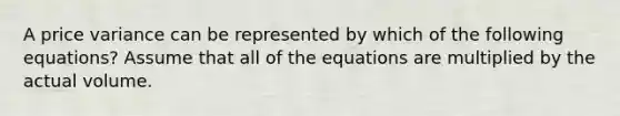 A price variance can be represented by which of the following equations? Assume that all of the equations are multiplied by the actual volume.