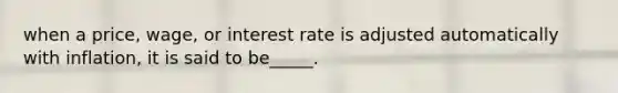 when a price, wage, or interest rate is adjusted automatically with inflation, it is said to be_____.