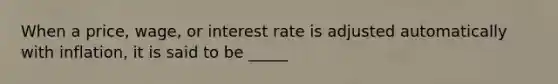 When a price, wage, or interest rate is adjusted automatically with inflation, it is said to be _____