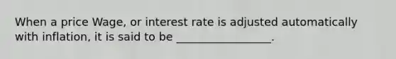 When a price Wage, or interest rate is adjusted automatically with inflation, it is said to be _________________.