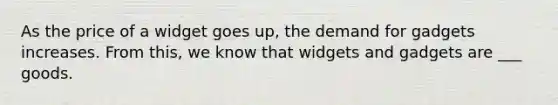 As the price of a widget goes up, the demand for gadgets increases. From this, we know that widgets and gadgets are ___ goods.