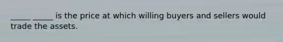 _____ _____ is the price at which willing buyers and sellers would trade the assets.