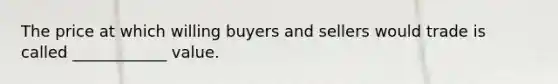 The price at which willing buyers and sellers would trade is called ____________ value.