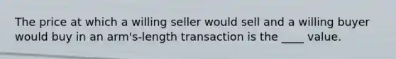 The price at which a willing seller would sell and a willing buyer would buy in an arm's-length transaction is the ____ value.