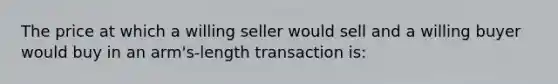 The price at which a willing seller would sell and a willing buyer would buy in an arm's-length transaction is: