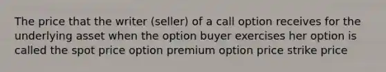 The price that the writer (seller) of a call option receives for the underlying asset when the option buyer exercises her option is called the spot price option premium option price strike price