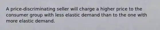 A price-discriminating seller will charge a higher price to the consumer group with less elastic demand than to the one with more elastic demand.